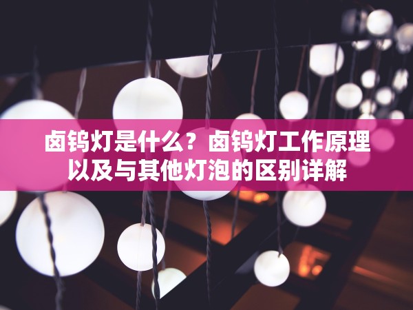 鹵鎢燈是什么？鹵鎢燈工作原理以及與其他燈泡的區(qū)別詳解
