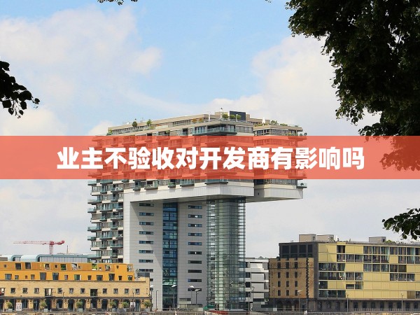 業(yè)主不驗(yàn)收對開發(fā)商有影響嗎 業(yè)主不驗(yàn)收對開發(fā)商有影響嗎