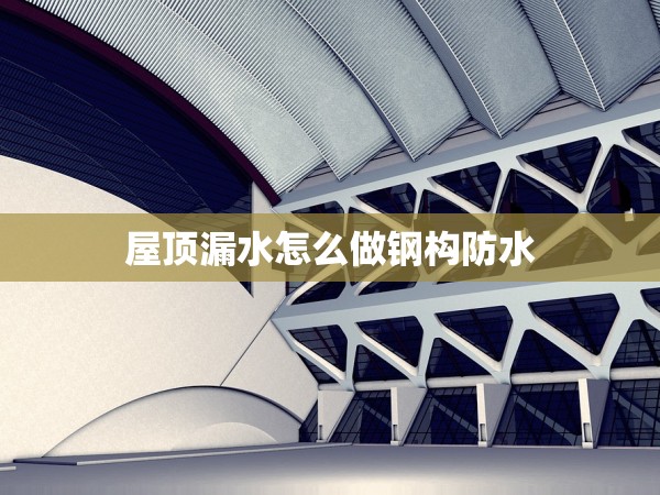 屋頂漏水怎么做鋼構(gòu)防水