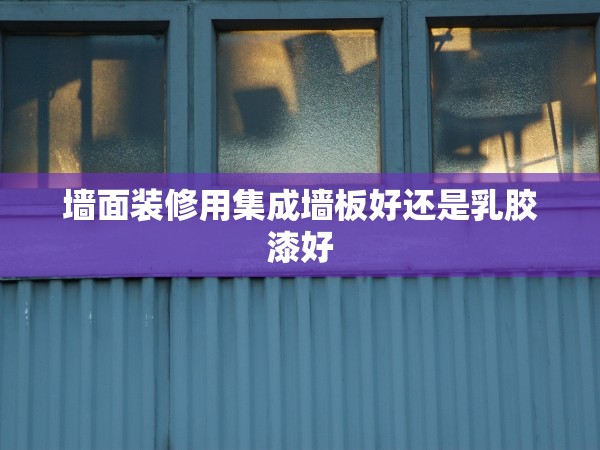 墻面裝修用集成墻板好還是乳膠漆好