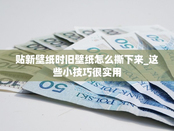 貼新壁紙時舊壁紙怎么撕下來_這些小技巧很實用 貼新壁紙時舊壁紙怎么撕下來_這些小技巧很實用