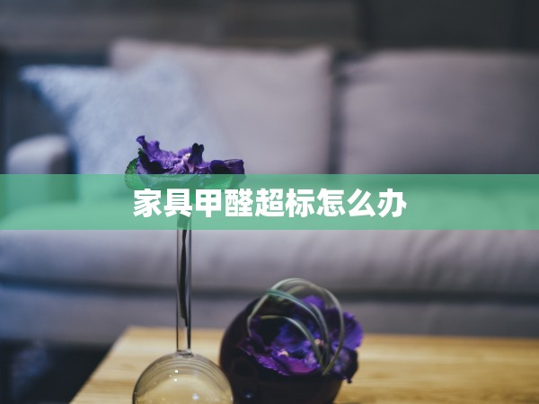 家具甲醛超標(biāo)怎么辦 家具甲醛超標(biāo)怎么辦