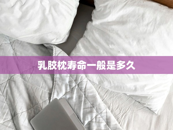 乳膠枕壽命一般是多久 乳膠枕壽命一般是多久