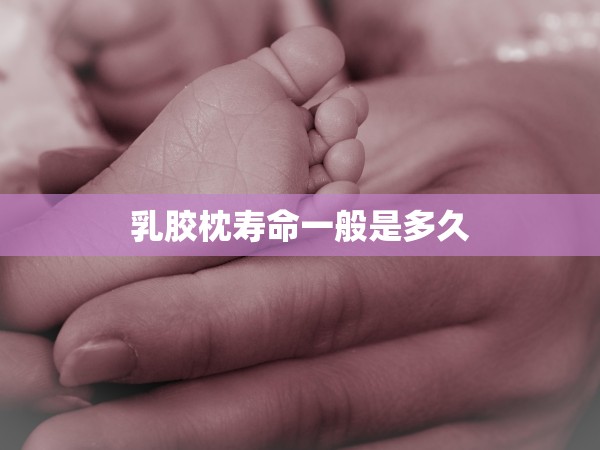 乳膠枕壽命一般是多久 乳膠枕壽命一般是多久